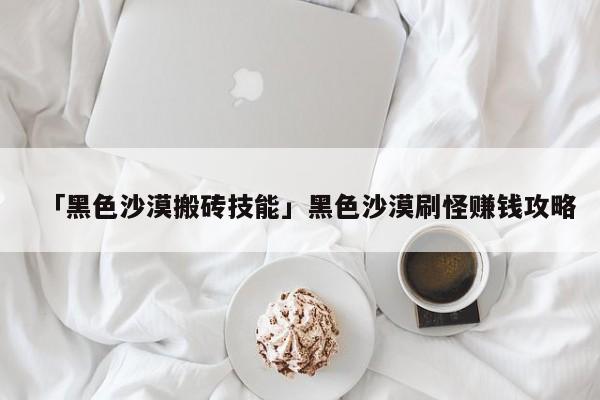 黑色沙漠手游賺錢攻略_黑色沙漠手游沙漠怎么玩_黑色沙漠手游能賺錢嗎