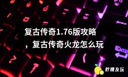 復古傳奇1.76版攻略，復古傳奇火龍怎么玩
